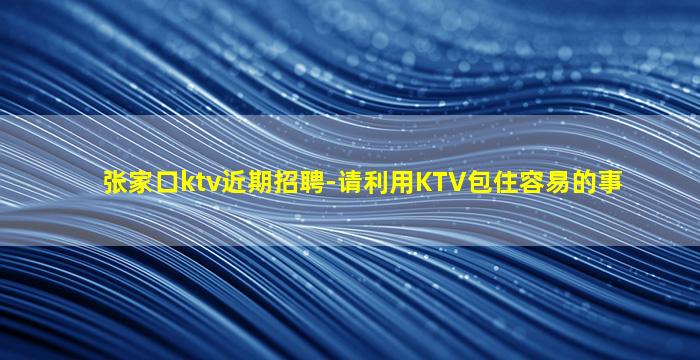 张家口ktv近期招聘-请利用KTV包住容易的事