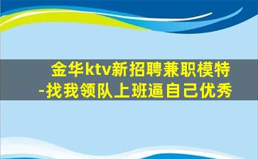 金华ktv新招聘兼职模特-找我领队上班逼自己优秀