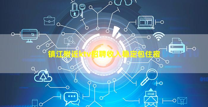 镇江附近ktv招聘收入稳定包住宿